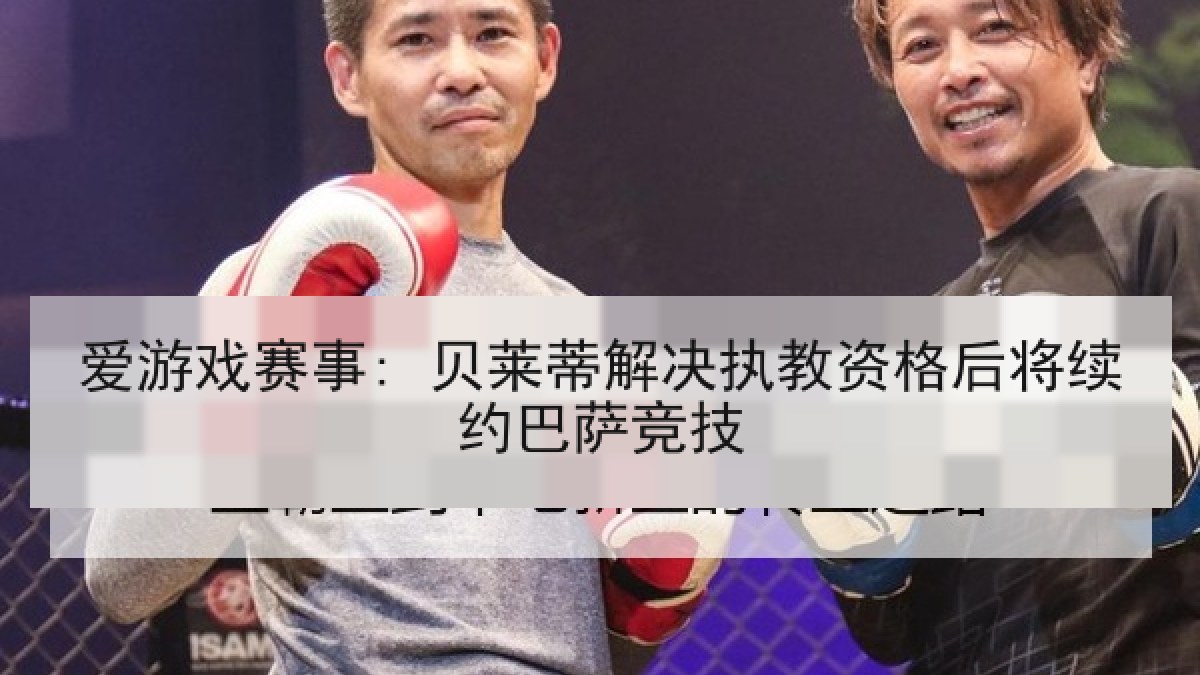 爱游戏赛事: 贝莱蒂解决执教资格后将续约巴萨竞技
