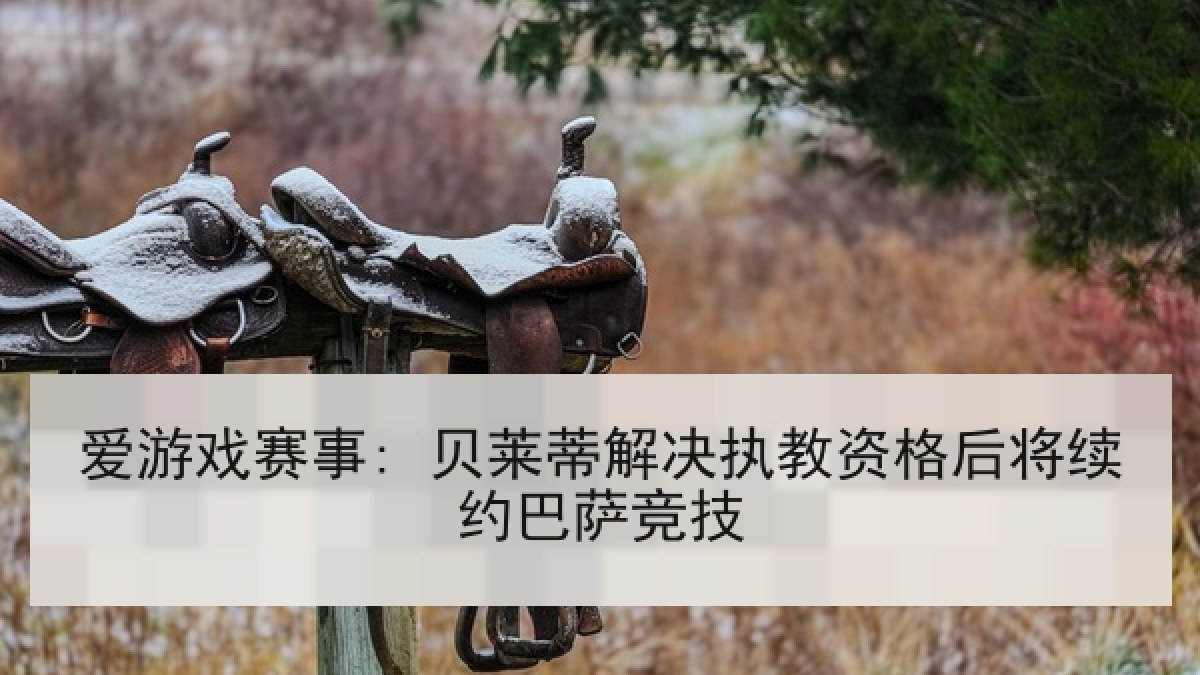 爱游戏赛事: 贝莱蒂解决执教资格后将续约巴萨竞技