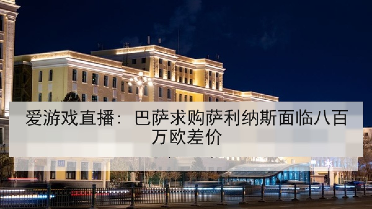 爱游戏直播: 巴萨求购萨利纳斯面临八百万欧差价
