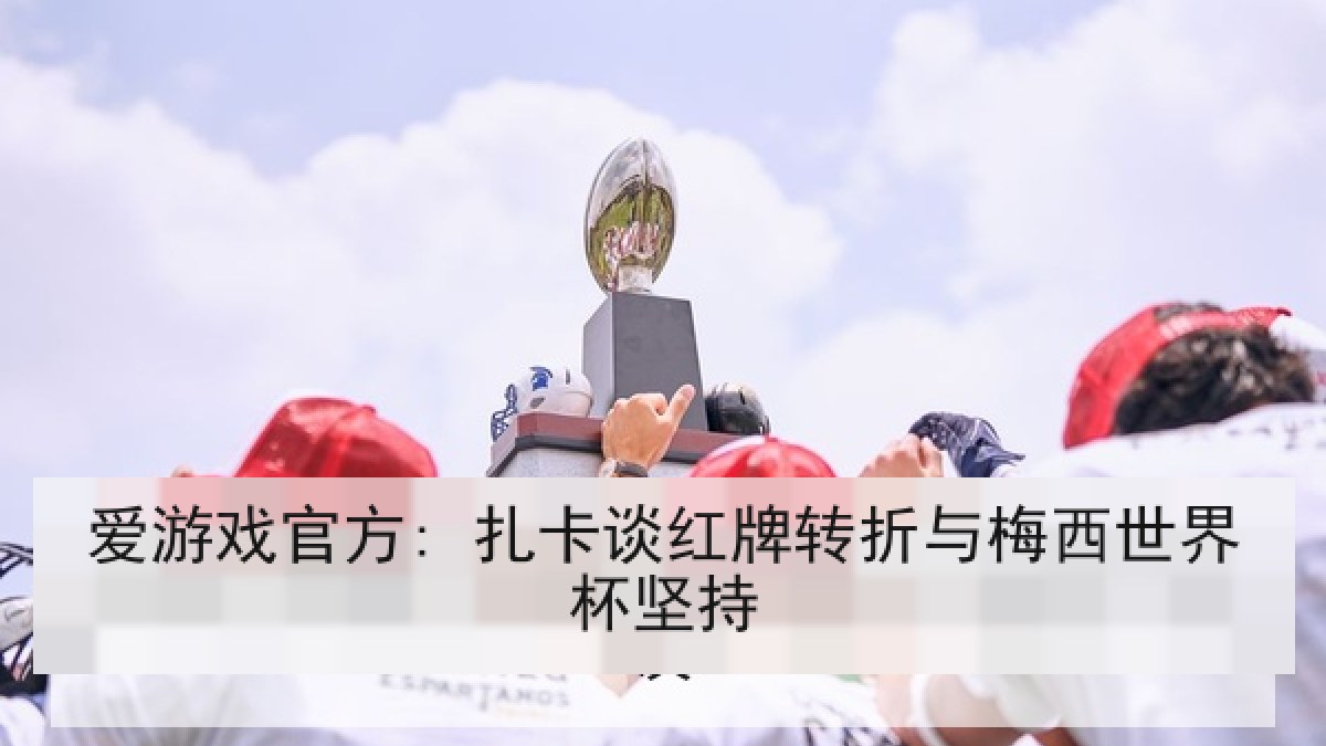 爱游戏官方: 扎卡谈红牌转折与梅西世界杯坚持