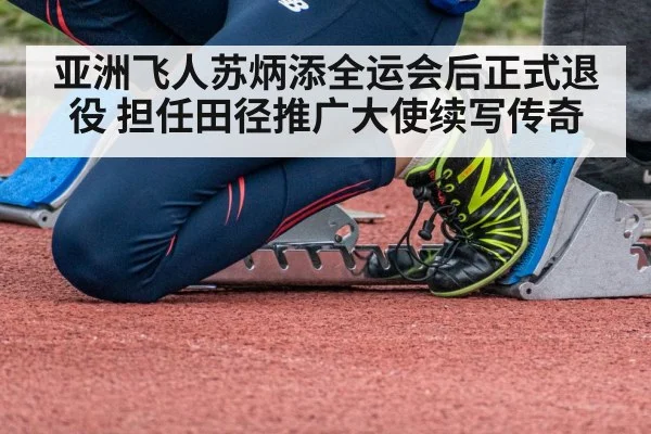 亚洲飞人苏炳添全运会后正式退役 担任田径推广大使续写传奇