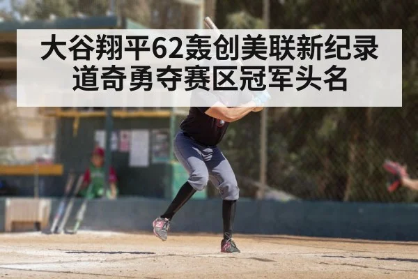 大谷翔平62轰创美联新纪录道奇勇夺赛区冠军头名
