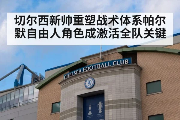 切尔西新帅重塑战术体系帕尔默自由人角色成激活全队关键
