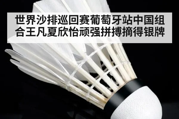 世界沙排巡回赛葡萄牙站中国组合王凡夏欣怡顽强拼搏摘得银牌