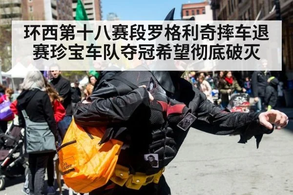 环西第十八赛段罗格利奇摔车退赛珍宝车队夺冠希望彻底破灭