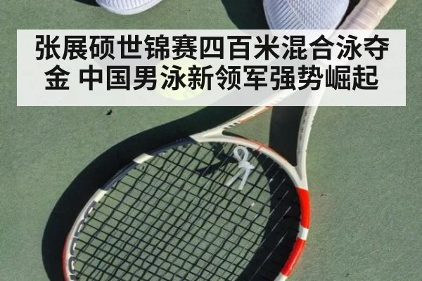 张展硕世锦赛四百米混合泳夺金 中国男泳新领军强势崛起